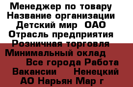 Менеджер по товару › Название организации ­ Детский мир, ОАО › Отрасль предприятия ­ Розничная торговля › Минимальный оклад ­ 25 000 - Все города Работа » Вакансии   . Ненецкий АО,Нарьян-Мар г.